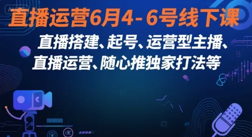 直播运营6月4-6号线下课，‬直播搭建、起号、运营型主播、直播运‬营、随心推独家打法等_学通网创