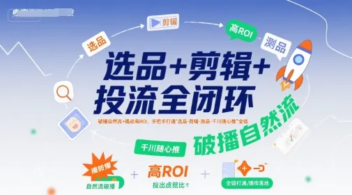 选品+剪辑+投流全闭环，破播自然流+撬动高ROI，手把手打通“选品-剪辑-测品-千川随心推”全链_学通网创