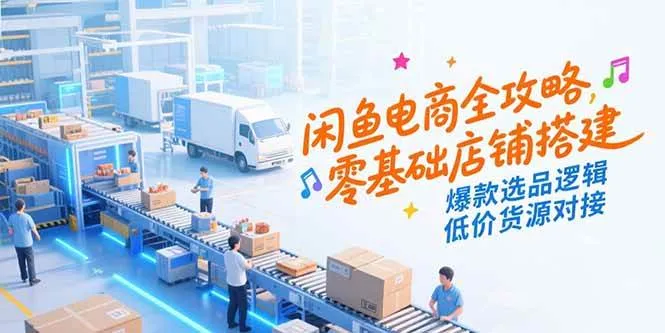 （15325期）闲鱼电商全攻略，零基础店铺搭建，爆款选品逻辑，低价货源对接_学通网创