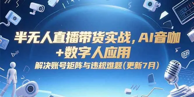（15280期）半无人直播带货实战，AI音咖+数字人应用 解决账号矩阵与违规难题(更新7月) - 学通网创_学通网创