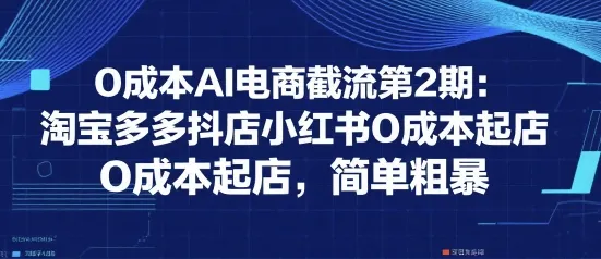 0成本AI电商截流第2期：淘宝多多抖店小红书0成本起店，简单粗暴_学通网创