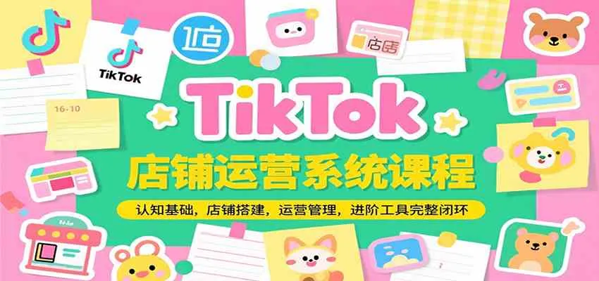 TikTok店铺运营系统课程，认知基础，店铺搭建，运营管理，进阶工具落地完整闭环 - 学通网创_学通网创