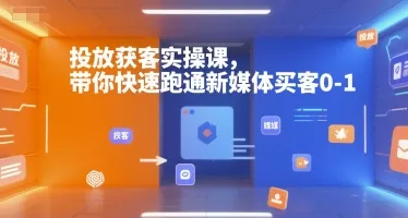 投放获客实操课，带你快速跑通新媒体买客0-1_学通网创