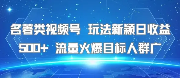 名著类视频号 玩法新颖日收益500+ 流量火爆目标人群广_学通网创