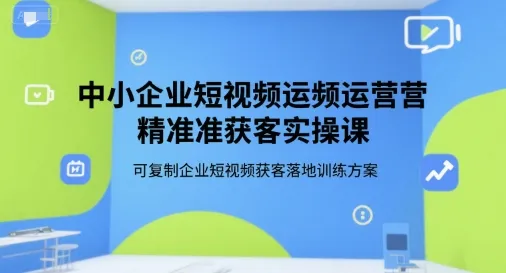 中小企业短视频运营精准获客实操课，可复制企业短视频获客落地训练方案_学通网创