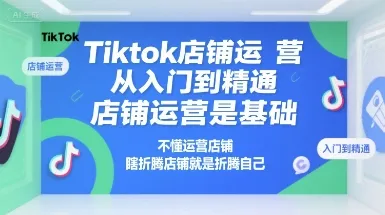 Tiktok店铺运营从入门到精通,店铺运营是基础,不懂运营店铺,瞎折腾店铺就是折腾自己
