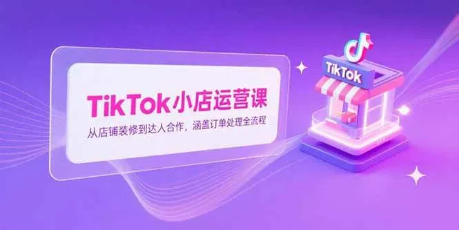 （15290期）TikTok小店运营课，从店铺装修到达人合作，涵盖订单处理全流程 - 学通网创_学通网创