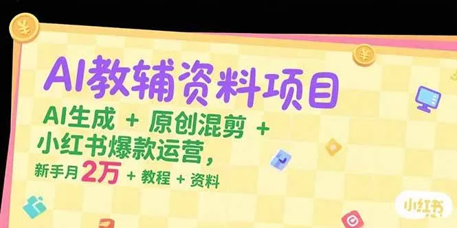 （15343期）AI教辅资料项目，AI生成+原创混剪+小红书爆款运营，新手月入2万+教程+资料_学通网创