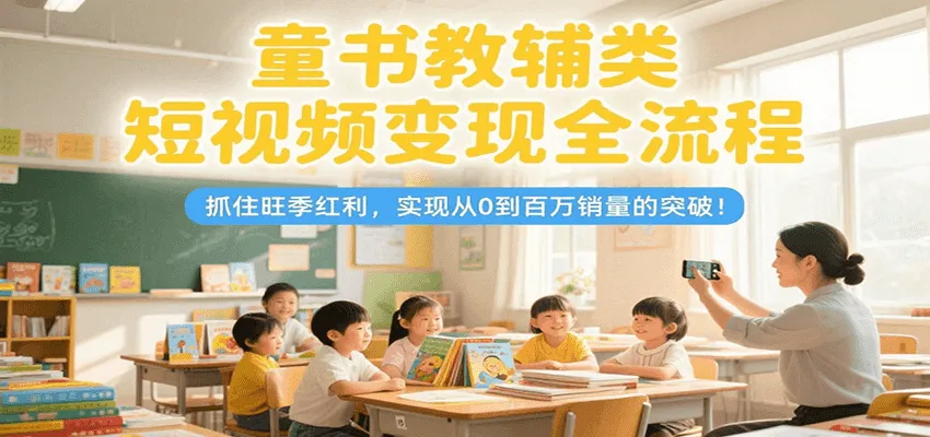 童书教辅类短视频变现全流程，抓住旺季红利，实现从0到百万销量的突破！_学通网创