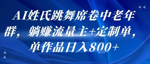 AI姓氏跳舞席卷中老年群，躺挣流量主+定制单，单作品日入8张_学通网创