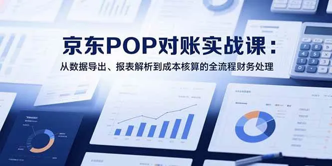 (15447期)2025京东POP对账实战课:从数据导出、报表解析到成本核算的全流程财务处理_学通网创