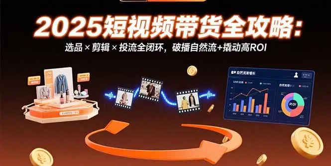 （15513期）2025短视频带货全攻略：选品×剪辑×投流全闭环，破播自然流+撬动高ROI_学通网创