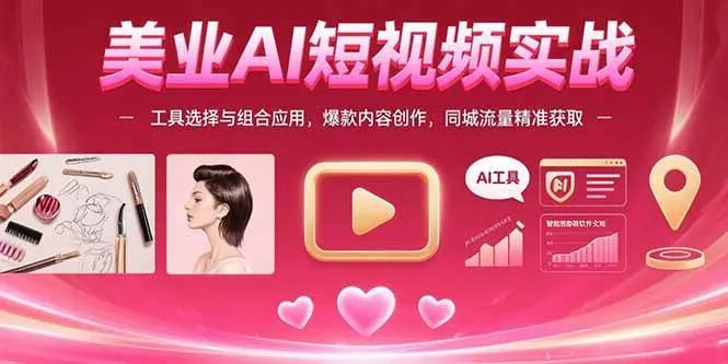 （15535期）美业AI短视频实战：工具选择与组合应用，爆款内容创作，同城流量精准获取_学通网创