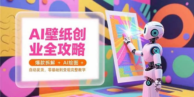 （15312期）AI壁纸创业全攻略，爆款拆解+AI绘图+自动发货，零基础到变现完整教学 - 学通网创_学通网创