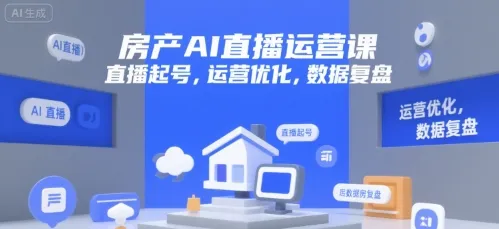 房产AI直播运营课,直播起号,运营优化,数据复盘_学通网创