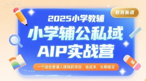 2025小学教辅公私域AIP实战营，一个适合普通人搞钱的项目，低成本，长期稳定_学通网创