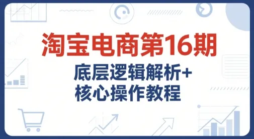淘宝电商第16期，底层逻辑解析+核心操作教程，运营、推广提升能力的必学课程+配套资料 - 学通网创_学通网创
