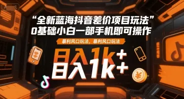 全新蓝海抖音差价项目玩法,0基础小白一部手机即可操作,暴利风口玩法,日入1k+【揭秘】_学通网创