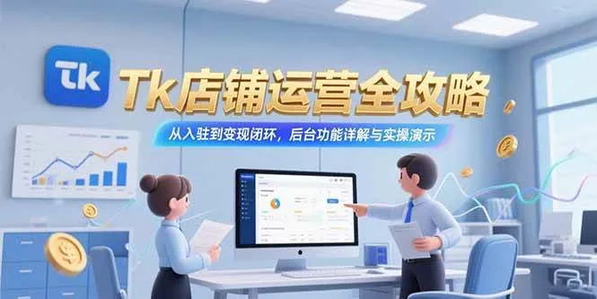 （15345期）Tk店铺运营全攻略，从入驻到变现闭环，后台功能详解与实操演示_学通网创