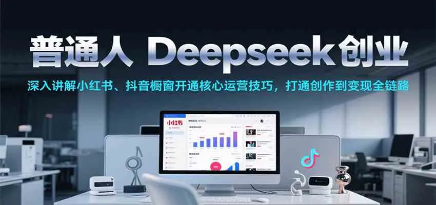 普通人Deepseek创业，小红书、抖音橱窗开通核心运营技巧，打通创作到变现全链路_学通网创