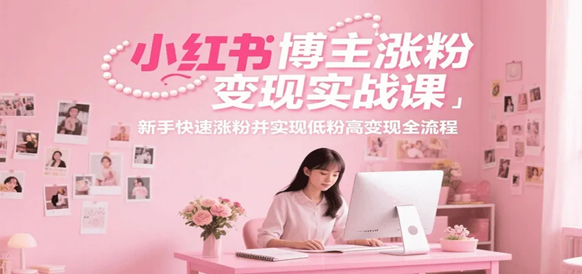 小红书博主涨粉变现实战课，新手快速涨粉并实现低粉高变现全流程_学通网创