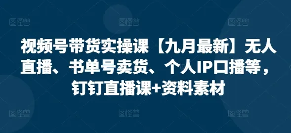 视频号带货实操课【25年7月最新】无人直播、书单号卖货、个人IP口播等，钉钉直播课+资料素材_学通网创