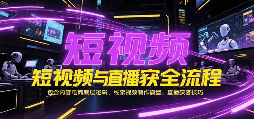短视频与直播获客全流程，包含内容电商底层逻辑、线索视频制作模型、直播获客技巧_学通网创
