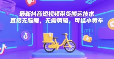 最新抖音短视频带货搬运技术，直接无脑搬，无需剪辑，可挂小黄车_学通网创