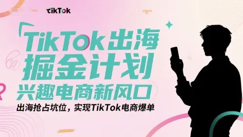 TikTok出海掘金计划，兴趣电商新风口，出海抢占坑位，实现TikTok电商爆单 - 学通网创_学通网创