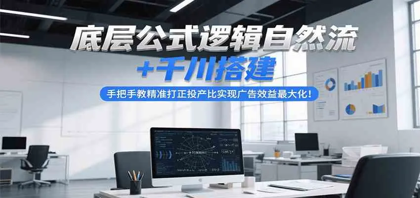底层公式逻辑自然流+千川搭建，手把手教精准打正投产比实现广告效益最大化！_学通网创