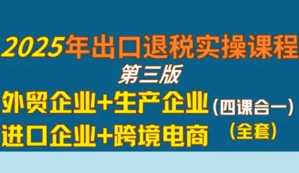 2025年出口退税实操课程，外贸企业+生产企业+进口企业+跨境电商_学通网创