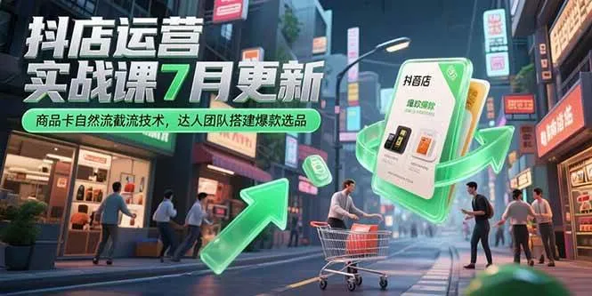 （15329期）抖店运营实战课7月更新，商品卡自然流截流技术，达人团队搭建爆款选品_学通网创