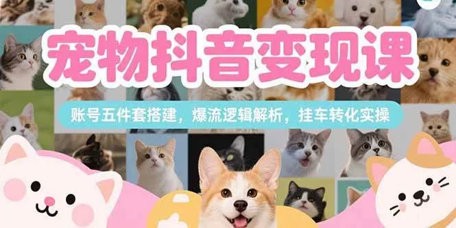 （15379期）宠物抖音变现课，账号五件套搭建，爆流逻辑解析，挂车转化实操_学通网创