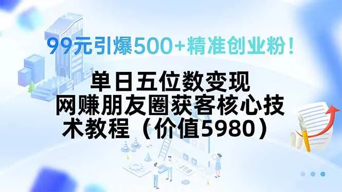 （15642期）99元引爆500+精准创业粉！单日五位数变现，网赚朋友圈获客核心技术教程…_学通网创