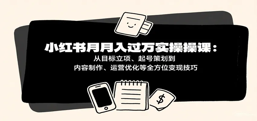 小红书月入十万实操课：从目标立项、起号策划到内容制作、运营优化等全方位变现技巧_学通网创