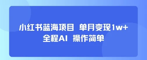 小红书蓝海项目 单月变现1w+ 全程AI 操作简单_学通网创