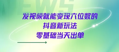 发视频就能变现六位数的抖音新玩法，0基础当天出单_学通网创