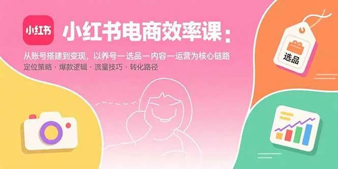 （15838期）小红书电商效率课：从账号搭建到变现，以养号-选品-内容-运营为核心链路_学通网创