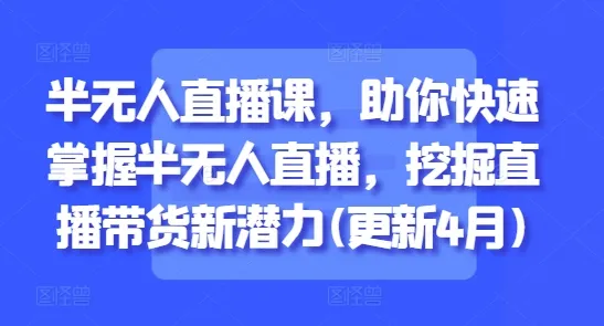 半无人直播课，助你快速掌握半无人直播，挖掘直播带货新潜力(更新8月)_学通网创