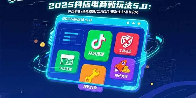 （15796期）2025抖店电商新玩法5.0：开店搭建/违规规避/工具应用,快速掌握基础运营…_学通网创