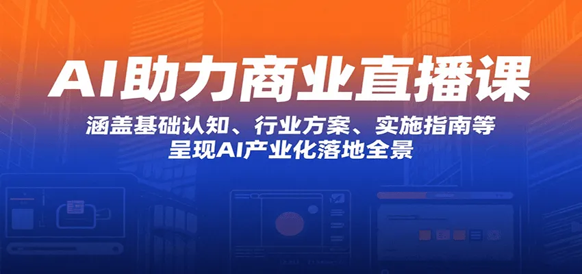 AI助力商业直播课：涵盖基础认知、行业方案、实施指南等，呈现AI产业化落地全景_学通网创