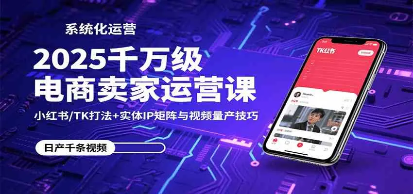 2025千万级电商卖家运营课：小红书/TK打法+实体IP矩阵与视频量产技巧_学通网创
