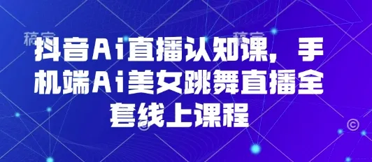 抖音Ai直播认知课,手机端Ai美女跳舞直播全套线上课程_学通网创