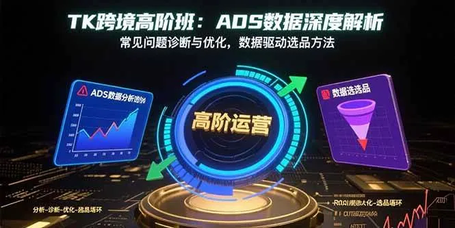 （15809期）TK跨境高阶班：ADS数据深度解析，常见问题诊断与优化，数据驱动选品方法_学通网创