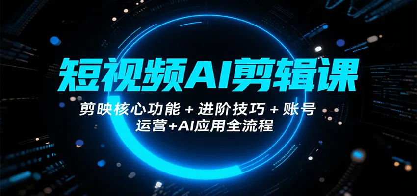 短视频AI剪辑课，剪映核心功能+进阶技巧+账号运营+AI应用全流程_学通网创