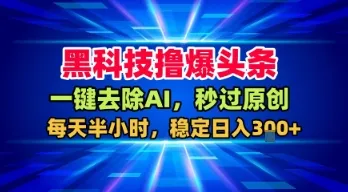 黑科技撸爆头条，一键去除AI，秒过原创，每天半小时，稳定日入3张+【揭秘】_学通网创