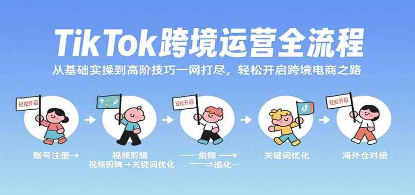 TikTok跨境运营全流程，从基础实操到高阶技巧一网打尽，轻松开启跨境电商之路_学通网创