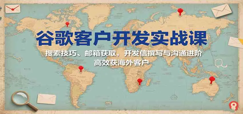 谷歌客户开发实战课：搜索技巧、邮箱获取，开发信撰写与沟通进阶，高效获海外客户_学通网创