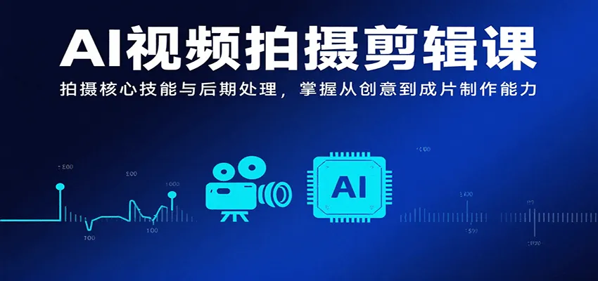 AI视频拍摄剪辑课，拍摄核心技能与后期处理，掌握从创意到成片制作能力_学通网创