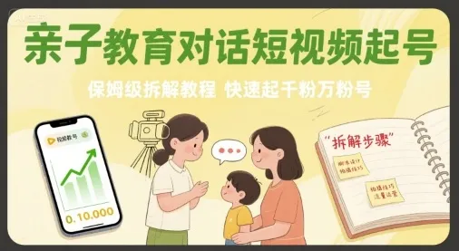亲子教育对话短视频起号,保姆级拆解教程,快速起千粉万粉号_学通网创